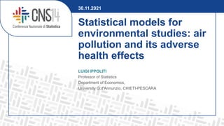 Statistical models for
environmental studies: air
pollution and its adverse
health effects
LUIGI IPPOLITI
Professor of Statistics
Department of Economics,
University G.d’Annunzio, CHIETI-PESCARA
30.11.2021
 