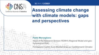 Assessing climate change
with climate models: gaps
and perspectives
Paola Mercogliano
Head of the Research Division REMHI (Regional Model and geo-
hydrological Risk)
Fondazione Centro Euro-Mediterraneo sui Cambiamenti Climatici
30.11-1.12//2021
 