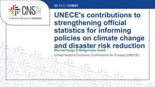 UNECE's contributions to
strengthening official
statistics for informing
policies on climate change
and disaster risk reduction
Michael Nagy & Malgorzata Cwiek
United Nations Economic Commission for Europe (UNECE)
30.11-1.12//2021
 