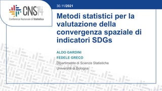 Metodi statistici per la
valutazione della
convergenza spaziale di
indicatori SDGs
ALDO GARDINI
FEDELE GRECO
Dipartimento di Scienze Statistiche
Università di Bologna
30.11/2021
 
