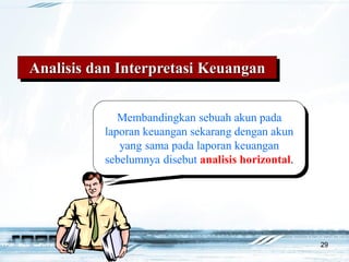 29
Analisis dan Interpretasi Keuangan
Membandingkan sebuah akun pada
laporan keuangan sekarang dengan akun
yang sama pada laporan keuangan
sebelumnya disebut analisis horizontal.
 