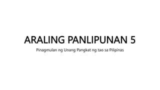 ARALING PANLIPUNAN 5
Pinagmulan ng Unang Pangkat ng tao sa Pilipinas
 