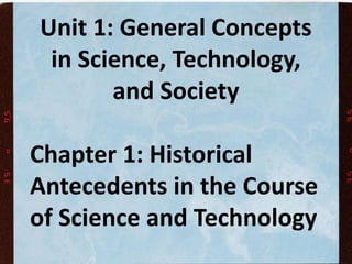 Unit 1: General Concepts
in Science, Technology,
and Society
Chapter 1: Historical
Antecedents in the Course
of Science and Technology
 