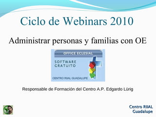 Centro RIIALCentro RIIAL
GuadalupeGuadalupe
Ciclo de Webinars 2010
Administrar personas y familias con OE
Responsable de Formación del Centro A.P. Edgardo Lürig
 