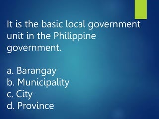 It is the basic local government
unit in the Philippine
government.
a. Barangay
b. Municipality
c. City
d. Province
 