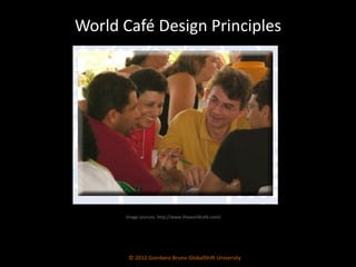World Café Design Principles © 2012 Giordano Bruno GlobalShift University Image sources: http://www.theworldcafe.com/ 