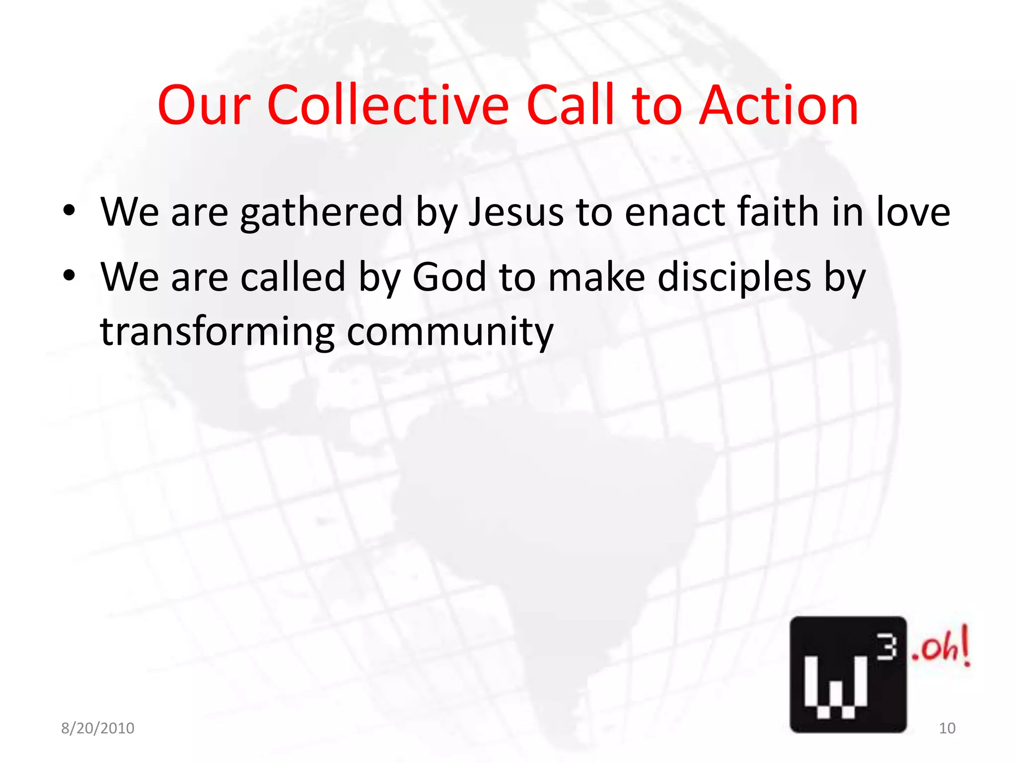 Our Collective Call to ActionWe are gathered by Jesus to enact faith in loveWe are called by God to make disciples by transforming community8/11/1010