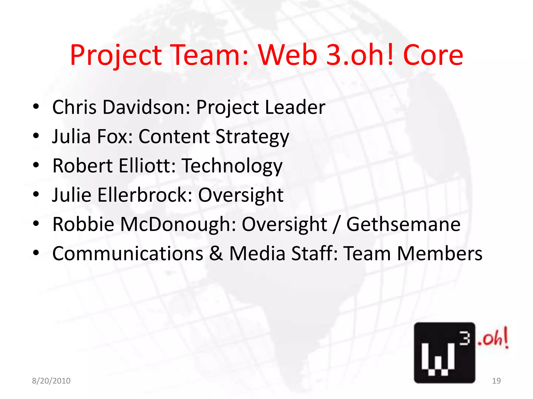 Project Team: Web 3.oh! CoreChris Davidson: Project LeaderJulia Fox: Content StrategyRobert Elliott: TechnologyJulie Ellerbrock: OversightRobbie McDonough: Oversight / GethsemaneCommunications & Media Staff: Team Members8/11/1019