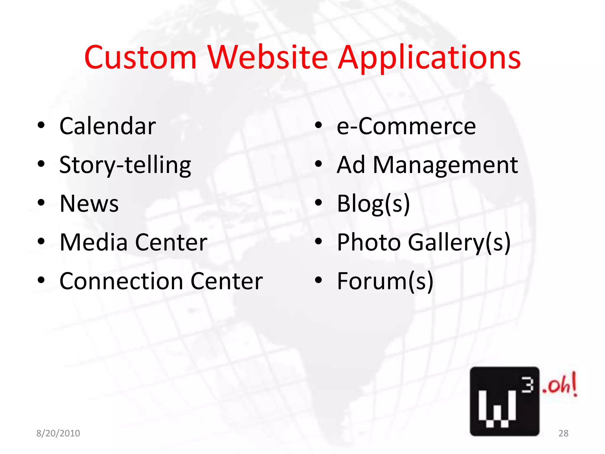 Custom Website ApplicationsCalendarStory-tellingNewsMedia CenterConnection Centere-CommerceAd ManagementBlog(s)Photo Gallery(s)Forum(s)8/11/1028