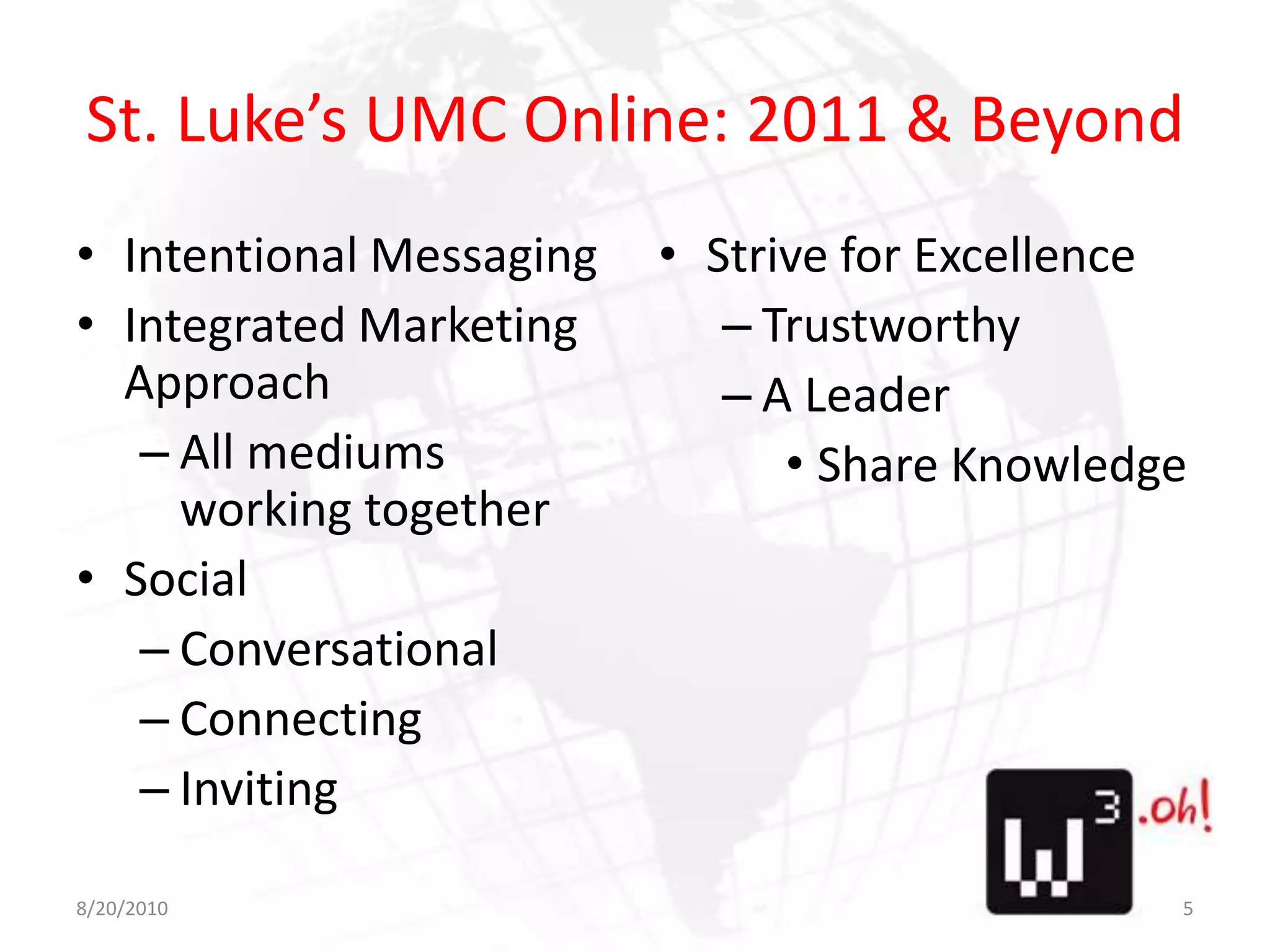 St. Luke’s UMC Online: 2011 & BeyondIntentional MessagingIntegrated Marketing ApproachAll mediums working togetherSocialConversationalConnectingInvitingStrive for ExcellenceTrustworthyA LeaderShare Knowledge8/11/105