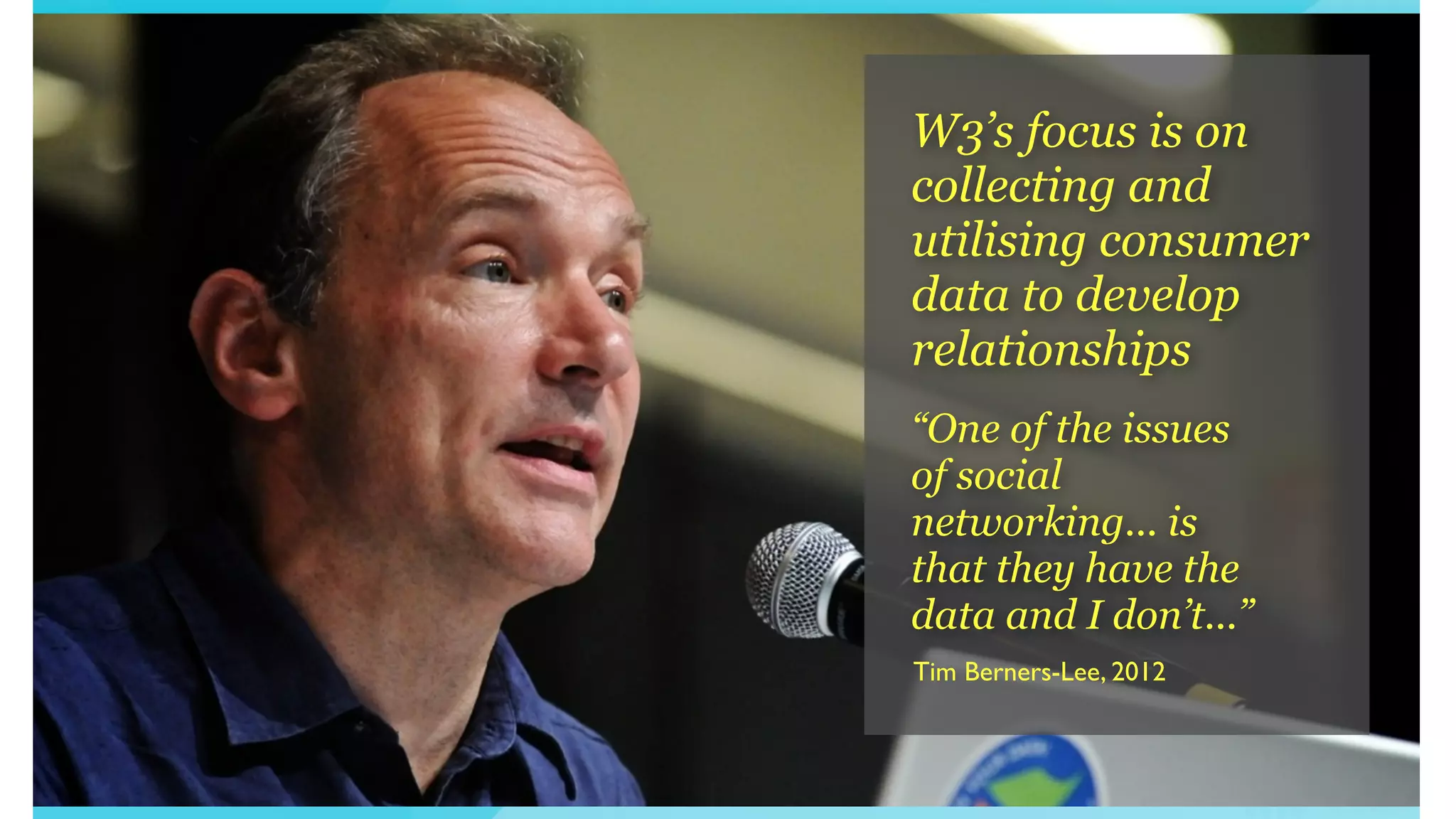 “One of the issues
of social
networking... is
that they have the
data and I don’t...”
Tim Berners-Lee, 2012
W3’s focus is on
collecting and
utilising consumer
data to develop
relationships
 