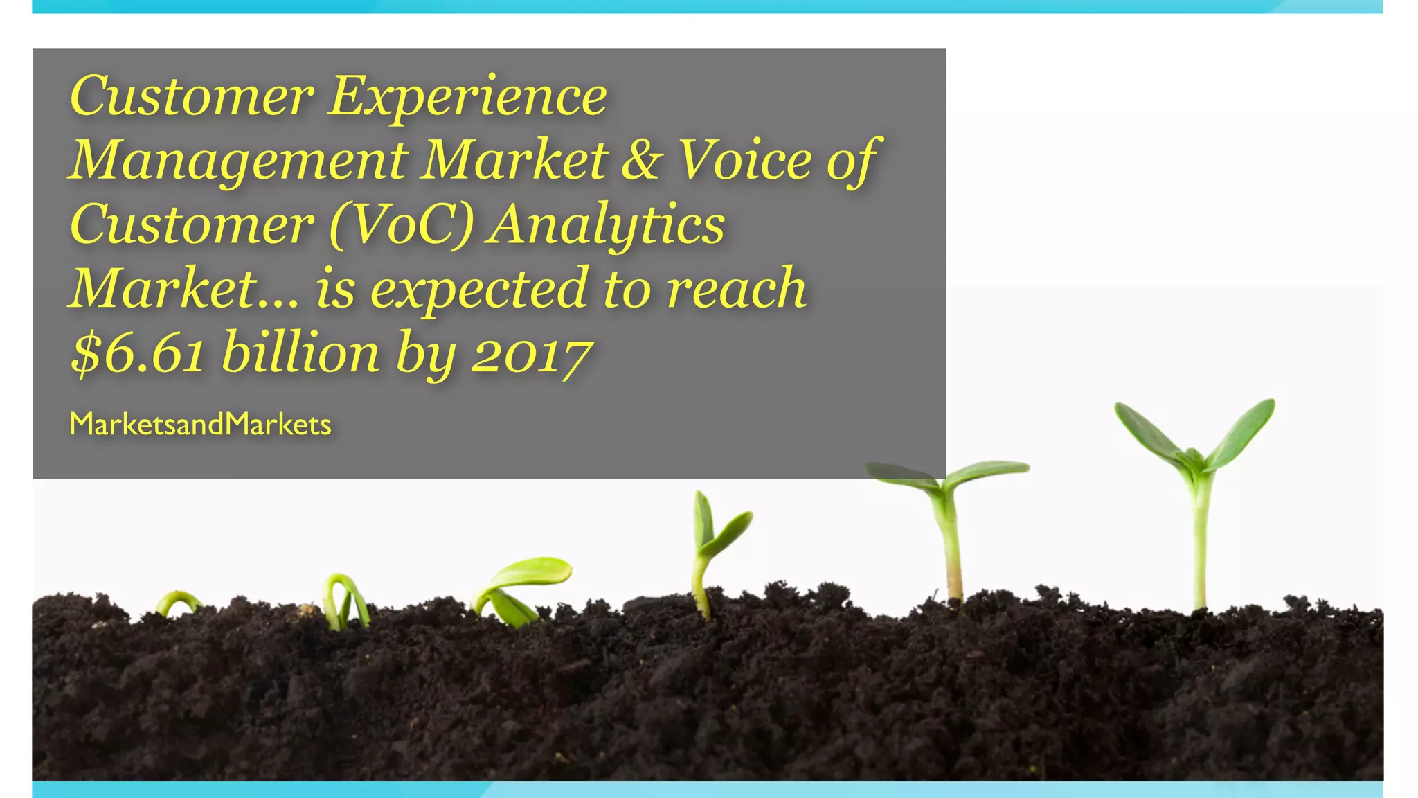 Customer Experience
Management Market & Voice of
Customer (VoC) Analytics
Market... is expected to reach
$6.61 billion by 2017
MarketsandMarkets
 
