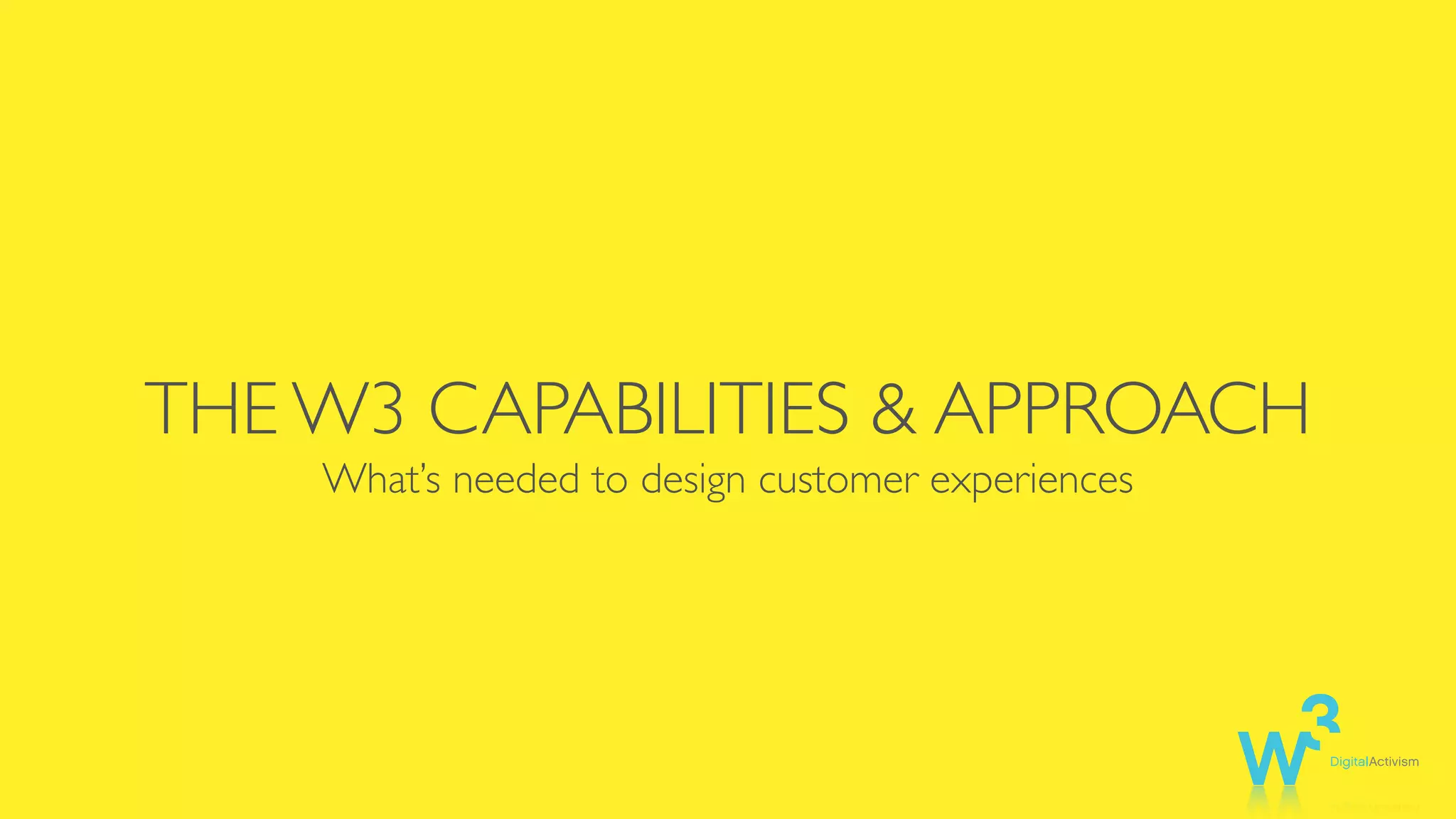 THE W3 CAPABILITIES & APPROACH
What’s needed to design customer experiences
 