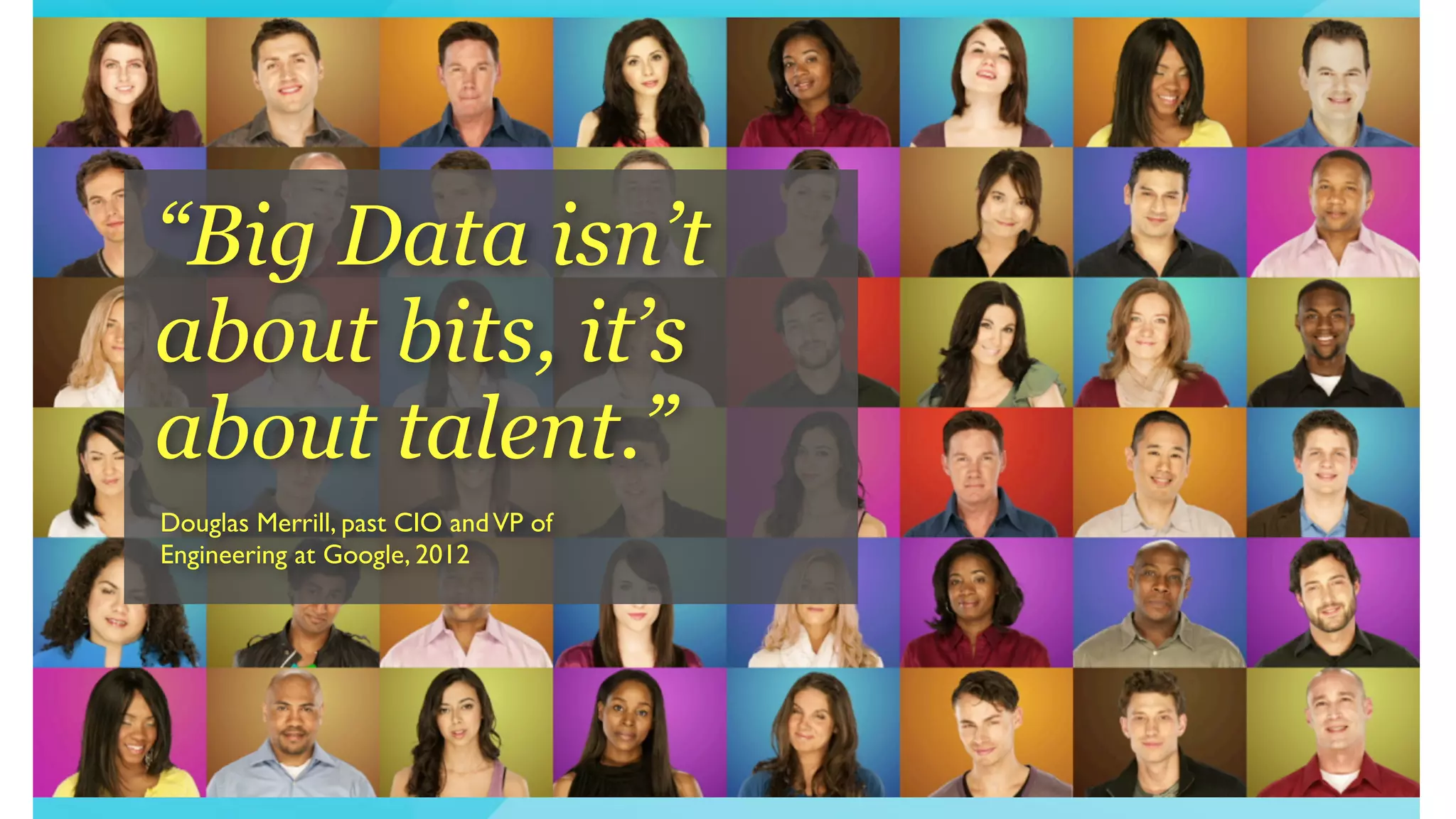 “Big Data isn’t
about bits, it’s
about talent.”
Douglas Merrill, past CIO andVP of
Engineering at Google, 2012
 