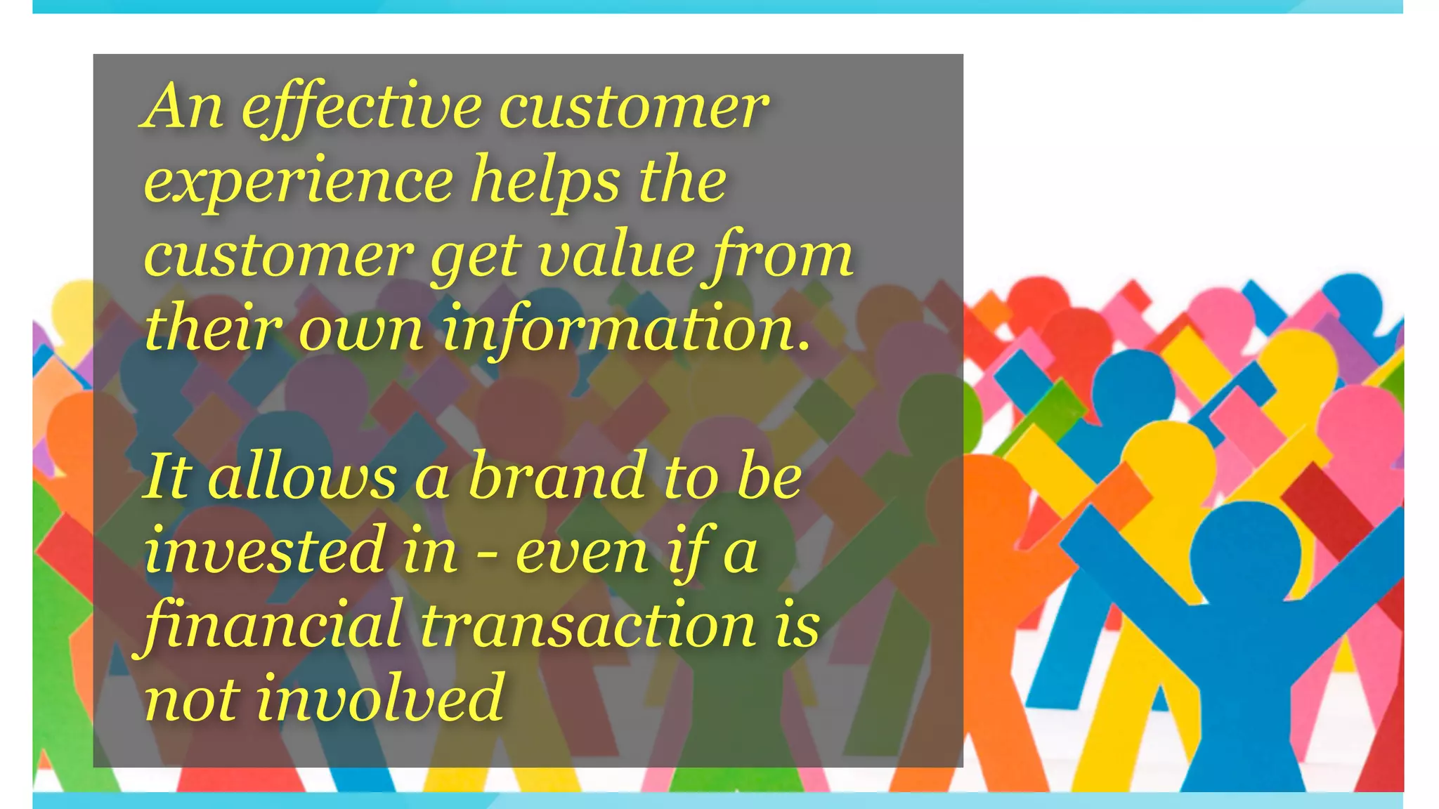 An effective customer
experience helps the
customer get value from
their own information.
It allows a brand to be
invested in - even if a
financial transaction is
not involved
 