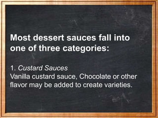 Most dessert sauces fall into
one of three categories:
1. Custard Sauces
Vanilla custard sauce, Chocolate or other
flavor may be added to create varieties.
 