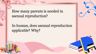 How many parents is needed in
asexual reproduction?
In human, does asexual reproduction
applicable? Why?
 