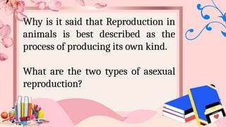 Why is it said that Reproduction in
animals is best described as the
process of producing its own kind.
What are the two types of asexual
reproduction?
 