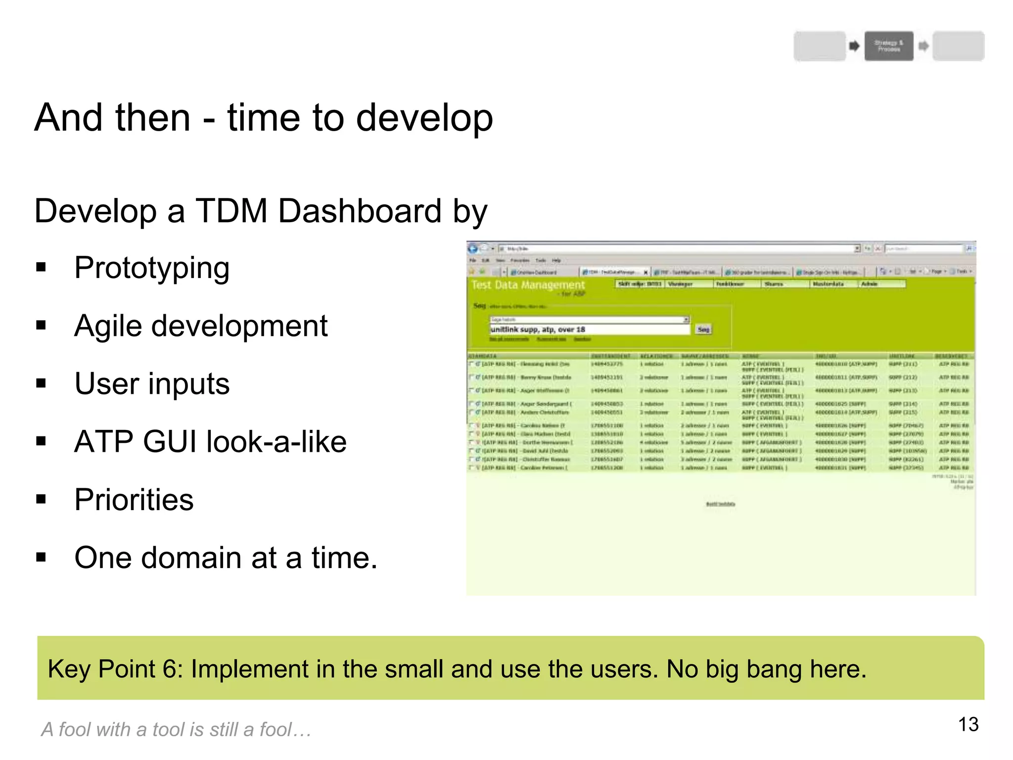 13
And then - time to develop
Develop a TDM Dashboard by
 Prototyping
 Agile development
 User inputs
 ATP GUI look-a-like
 Priorities
 One domain at a time.
Key Point 6: Implement in the small and use the users. No big bang here.
A fool with a tool is still a fool…
 