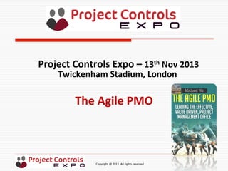  	
  	
  	
  	
  	
  	
  	
  	
  	
  	
  	
  	
  	
  	
  	
  	
  	
  	
  	
  	
  	
  	
  	
  	
  	
  	
  	
  	
  	
  	
  	
  	
  	
  	
  	
  	
  	
  	
  	
  	
  	
  	
  	
  	
  	
  	
  	
  	
  	
  	
  	
  	
  	
  	
  	
  	
  	
  	
  	
  	
  	
  	
  	
  	
  	
  	
  	
  	
  	
  	
  	
  	
  	
  	
  	
  	
  	
  	
  	
  	
  	
  	
  	
  	
  	
  	
  	
  	
  Copyright	
  @	
  2011.	
  All	
  rights	
  reserved	
  
The	
  Agile	
  PMO	
  
Project	
  Controls	
  Expo	
  –	
  13th	
  Nov	
  2013	
  
Twickenham	
  Stadium,	
  London	
  	
  
	
  
 