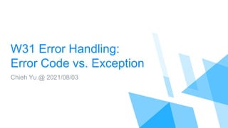 W31 Error Handling:
Error Code vs. Exception
Chieh Yu @ 2021/08/03
 