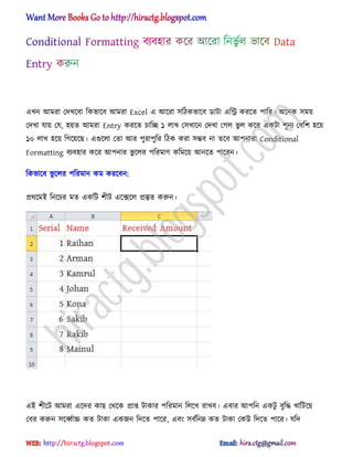 এখন অমরা পেখক্বা টকভাক্ব অমরা Excel এ অক্রা ঴টিকভাক্ব র্াটা এটি করক্ে পাটর। ঄ক্নক ঴ময়
পেখা যায় পয, ঵য়ে অমরা Entry করক্ে চাটে ১ ঱াখ প঴খাক্ন পেখা পগ঱ ভু ঱ কক্র একটা লূনয পবটল ঵ক্য়
১০ ঱াখ ঵ক্য় টগক্য়ক্ছ। এগুক্঱া পো অর পুরাপুটর টিক করা ঴ম্ভব না েক্ব অপনারা Conditional
Formatting বযব঵ার কক্র অপনার ভু ক্঱র পটরমার্ কটমক্য় অনক্ে পাক্রন।
টকভাক্ব ভু ক্঱র পটরমান কম করক্বন:
ির্ক্মআ টনক্চর মে একটট লীট এক্েক্঱ িস্তুে করুন।
এআ লীক্ট অমরা এক্ের কাছ পর্ক্ক িাপ্ত টাকার পটরমান ট঱ক্খ রাখব। এবার অপটন একটু বুটদ্ধ খাটটক্য়
পবর করুন ঴ক্্ণাচ্চ কে টাকা একজন টেক্ে পাক্র, এবং ঴বণটনম্ন কে টাকা পকউ টেক্ে পাক্র। যটে
hiractg.blogspot.com
 