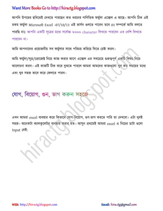 অপটন উপক্রর ছটবক্েআ পেখক্ে পারক্ছন কে ধ্রক্নর গাটর্টেক ফমুণ঱া এক্ে঱ এ অক্ছ। অপটন টিক এআ
রকম ফমুণ঱া Microsoft Excel -07/10/13 এআ ভা঴ণন গু঱ক্ে পাক্বন েক্ব 03 ঴ম্পক্কণ অটম ব঱ক্ে
পারটছ না। অপটন একটট ঴ূক্ত্রর মক্ধ্য ঴ক্বণাচ্চ ৮০০০ character ট঱খক্ে পারক্বন এর পবটল ট঱খক্ে
পারক্বন না।
অটম অপনাক্ের িক্য়াজনীয় ঴ব ফমুণ঱ার ঴াক্র্ পটরচয় কটরক্য় টেক্ে পচষ্টা করব।
অটম ফমুণ঱া/঴ূত্র/ক্িাক্জক্ট টনক্য় কাজ করার অক্গ এক্ে঱ এর ঴বক্চক্য় গুরুত্বপূর্ণ একটট টব঳য় টনক্য়
অক্঱াচনা করব। এআ কাজটট টিক কক্র বুঝক্ে পারক্঱ অমরা অমক্ের কাজগুক্঱া খুব কম ঴মক্য়র মক্ধ্য
এবং খুব ঴঵জ ভাক্ব কক্র পফ঱ক্ে পারব।
এখন অমরা excel বযব঵ার কক্র টকভাক্ব পযাগ-টবক্য়াগ, গুর্-ভাগ করক্ে পাটর ো পেখক্বা। এটা খুবআ
঴঵জ। ঄ক্নকটা কযা঱কু ক্঱টর বযব঵ার করার মে। অ঴ুন ির্ক্মআ অমরা excel এ টনক্চর র্াটা গুক্঱া
Input পেআ:
hiractg.blogspot.com
 