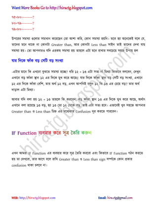 ৭৫>৮০————?
৮০>৭৯————?
৭৯>৮০————?
উপক্রর ঴ম঴যা গুক্঱ার ঴মাধ্ান কক্রক্ছন পো অলা কটর, পকান ঴ম঴যা ঵য়টন। েক্ব ঵যা ঄ক্নক্কআ বক্঱ পয,
োক্ের মক্ন র্াক্ক না পকানটা Greater than, অর পকানটা Less than ঴াআন োআ োক্ের পেখা যায়
঴ম঴যা ঵য়। পো অপনার঑ যটে এরকম ঴ম঴যা ঵য় ো঵ক্঱ এটা মক্ন রাখার ঴বক্চক্য় ঴঵জ উপায় ঵঱
যার টেক্ক ফাুঁক বে প঴টট বে ঴ংখযা
-এটার মাক্ন টক এখক্না বুঝক্ে ঴ম঴যা ঵ক্ে? ধ্টর ১২ > ১৩ এটা ঴েয না টমর্যা টকভাক্ব ব঱ক্বন, পেখুন
এখাক্ন বে ফাুঁকা িান ১২ এর টেক্ক মুখ কক্র অক্ছ। যার টেক্ক ফাুঁকা িান বে প঴টট বে ঴ংখযা, এখাক্ন
১২ এর টেক্ক ফাুঁকা পবটল, োর ঄র্ণ ১২ বে, এখন অপটনআ ব঱ুন ১২ টক ১৩ এর পচক্য় বে? োর ঄র্ণ
োো঱ এটা টমর্যা।
অবার যটে ব঱া ঵য় ১২ < ১৩ ো঵ক্঱ টক করক্বন, বে ফাুঁকা িান ১৩ এর টেক্ক মুখ কক্র অক্ছ, ঄র্ণাৎ
এখাক্ন ব঱া ঵ক্য়ক্ছ ১৩ বে, ঵যা ১৩ পো ১২ পর্ক্ক বে, োআ এটা ঴েয ঵ক্ব। এভাক্বআ খুব ঴঵ক্জ অপনার
Greater than ঑ Less than টচহ্ন এর মক্ধ্যকার Confusion েূর করক্ে পারক্বন।
এখন অমরা IF Function এর বযব঵ার কক্র ঴ূত্র তেটর করক্বা এবং টকভাক্ব IF Function গিন করক্ে
঵য় ো পেখক্বা, োর অক্গ বক্঱ রাটখ Greater than ঑ Less than sign ঴ম্পণক্ক পকান িকার
confusion র্াকা চ঱ক্ব না।
hiractg.blogspot.com
 