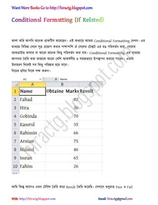 অলা কটর অপটন ঄ক্নক িাকটট঴ কক্রক্ছন। এআ ঄ধ্যাক্য় অমরা Conditional Formatting পেখব। এর
মাধ্যক্ম টবটভন্ন প঴ক্঱ ঴ূত্র িক্য়াগ করার পালাপাটল ঐ প঴ক্঱র পটেট এর রঙ পটরবেণন করা, প঴ক্঱র
বযাকিাউন্ড কা঱ার বা অক্রা ঄ক্নক টকছু পটরবেণন করা যায়। Conditional Formatting এর মাধ্যক্ম
অপনার তেটর করা কাজক্ক অক্রা পবটল অক঳ণর্ীয় ঑ ঴঵জভাক্ব উপিাপন করক্ে পাক্রন। একটা
উো঵রর্ টেক্঱আ ঴ব টকছু পটরষ্কার ঵ক্য় যাক্ব।
টনক্চর ছটবর টেক্ক ঱ক্ষ করুন।
অটম টকন্তু অক্গ঑ এমন পটটব঱ তেটর কক্র Result তেটর কক্রটছ। প঴খাক্ন শুধ্ুমাত্র Pass ঑ Fail
hiractg.blogspot.com
 