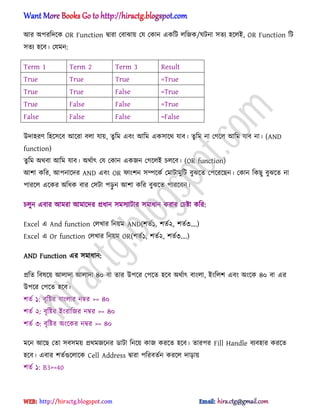 অর ঄পরটেক্ক OR Function দ্বারা পবাঝায় পয পকান একটট ঱টজক/ঘটনা ঴েয ঵ক্঱আ, OR Function টট
঴েয ঵ক্ব। পযমন:
Term 1 Term 2 Term 3 Result
True True True =True
True True False =True
True False False =True
False False False =False
উো঵রর্ ট঵ক্঴ক্ব অক্রা ব঱া যায়, েু টম এবং অটম এক঴াক্র্ যাব। েু টম না পগক্঱ অটম যাব না। (AND
function)
েু টম ঄র্বা অটম যাব। ঄র্ণাৎ পয পকান একজন পগক্঱আ চ঱ক্ব। (OR function)
অলা কটর, অপনাক্ের AND এবং OR ফাংলন ঴ম্পক্কণ পমাটামুটট বুঝক্ে পপক্রক্ছন। পকান টকছু বুঝক্ে না
পারক্঱ এক্কর ঄টধ্ক বার প঴টা পেু ন অলা কটর বুঝক্ে পারক্বন।
চ঱ুন এবার অমরা অমাক্ের িধ্ান ঴ম঴যাটার ঴মাধ্ান করার পচষ্টা কটর:
Excel এ And function প঱খার টনয়ম AND(লেণ১, লেণ২, লেণ৩’.)
Excel এ Or function প঱খার টনয়ম OR(লেণ১, লেণ২, লেণ৩’.)
AND Function এর ঴মাধ্ান:
িটে টব঳ক্য় অ঱াো অ঱াো ৪০ বা োর উপক্র পপক্ে ঵ক্ব ঄র্ণাৎ বাং঱া, আংট঱ল এবং ঄ংক্ক ৪০ বা এর
উপক্র পপক্ে ঵ক্ব।
লেণ ১: বৃটষ্টর বাং঱ার নম্বর >= ৪০
লেণ ২: বৃটষ্টর আংরাটজর নম্বর >= ৪০
লেণ ৩: বৃটষ্টর ঄ংক্কর নম্বর >= ৪০
মক্ন অক্ছ পো ঴ব঴ময় ির্মজক্নর র্াটা টনক্য় কাজ করক্ে ঵ক্ব। োরপর Fill Handle বযব঵ার করক্ে
঵ক্ব। এবার লেণগুক্঱াক্ক Cell Address দ্বারা পটরবেণন করক্঱ োোয়
লেণ ১: B3>=40
hiractg.blogspot.com
 