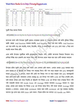 ঴ূত্রটট টনক্চ অবার টে঱াম
অপনারা অলা কটর উপক্রর ঴ূত্রটট বুঝক্ে পপক্রক্ছন বুঝক্ে না পারক্঱঑ ঴ম঴যা নাআ অটম বুটঝক্য় টেটে।
আনম প্রথলম And function বযব঵ার কক্রটছ, And function টনক্য় পক্র কর্া ব঱টছ। And function
এর পক্র অটম গে পবর কক্রটছ; বাং঱া, আংক্রটজ, গটনে ঑ পোর্ণটবজ্ঞান এর GPA পযাগ কক্র 4 টেক্য় ভাগ
কক্রটছ কারন টব঳য় ৪টট।
এখন অটম উপক্রর ঴ূত্রটটক্ক অটম অক্রকভাক্ব ট঱খক্ে পাটর, প঴আটা অপনারা টকভাক্ব ট঱খক্বন ো঑
পেটখক্য় টেটে েক্ব পরজাল্ট পবর করার ঴ময় পযটট অপনার পর্ক্ক ঴঵জ মক্ন ঵ক্ব প঴টট বযব঵ার করক্বন
উপক্রর ছটবর ঴ূত্রটা ভা঱ ভাক্ব ঱ক্ষ করুন এবং পবাঝার পচষ্টা করুন। এখাক্ন ির্ক্ম AND বযব঵ার কক্র
পেখা ঵ক্য়ক্ছ পয ঐ স্টু ক্র্ন্ট ঴ব টব঳ক্য় পা঴ কক্রক্ছ টকনা? যটে পা঴ কক্র ো঵ক্঱ োর GPA কযা঱কু ক্঱ট
করক্ব Otherwise 0 পেখাক্ব, কারর্ যটে পকউ ঴ব টব঳ক্য় পা঴ না কক্র ো঵ক্঱ োর GPA কযা঱কু ক্঱ট
কক্র পকান ঱াভ পনআ। অমাক্ের এখাক্ন পযক্঵েু ৪০ এর উপক্র পা঴ ঄র্ণাৎ ২.৭৫ এর টনক্চ পপক্঱আ পফ঱,
োআ অমরা ির্ক্ম পচক কক্র টনক্য়টছ পয স্টু ক্র্ন্ট ঴ব টব঳ক্য় ২.৭৫ এর উপক্র নম্বর পপক্য়ক্ছ টকনা? যটে
পাআ ো঵ক্঱আ অমরা োর Grade Point এর Average করক্বা ঄নযর্ায় Average করক্বা না। ঴ূক্ত্র
পেখুন, ির্ক্ম পচক ঵ক্য়ক্ছ ঴ব টব঳ক্য় ২.৭৫ এর উপক্র অক্ছ টকনা, যটে র্াক্ক ো঵ক্঱ Average করক্ব
঄নযর্ায় 0 পেখাক্ব। এখালি পেখুন AVERAGE করার জনয অটম AVERAGE এর ঴ূত্র বযব঵ার কক্রটছ।
োরপর ঴ূত্র প঱খা ঵ক্য় পগক্঱ Enter পি঴ করুন। টনক্চর ছটবর মে অ঴ক্ব Fill Handle use করুন।
hiractg.blogspot.com
 