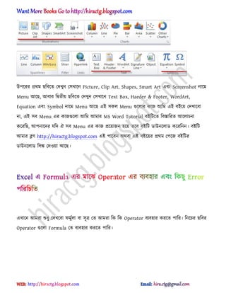 উপক্রর ির্ম ছটবক্ে পেখুন প঴খাক্ন Picture, Clip Art, Shapes, Smart Art এবং Screenshot নাক্ম
Menu অক্ছ, অবার টদ্বেীয় ছটবক্ে পেখুন প঴খাক্ন Text Box, Haeder & Footer, WordArt,
Equation এবং Symbol নাক্ম Menu অক্ছ এআ ঴ক঱ Menu গুক্঱ার কাজ অটম এআ বআক্য় পেখাক্বা
না, এআ ঴ব Menu এর কাজগুক্঱া অটম অমার MS Word Tutorial বআটটক্ে টবস্তাটরে অক্঱াচনা
কক্রটছ, অপনাক্ের যটে ঐ ঴ব Menu এর কাজ িক্য়াজন ঵ক্য় েক্ব বআটট র্াউনক্঱ার্ কক্রটনন। বআটট
অমার ব্লগ http://hiractg.blogspot.com এআ পাক্বন ঄র্বা এআ বআক্য়র ির্ম পপক্জ বআটটর
র্াউনক্঱ার্ ট঱ঙ্ক পে঑য়া অক্ছ।
এখাক্ন অমরা শুধ্ু পেখক্বা ফমুণ঱া বা ঴ূত্র পে অমরা টক টক Operator বযব঵ার করক্ে পাটর। টনক্চর ছটবর
Operator গুক্঱া Formula পে বযব঵ার করক্ে পাটর।
hiractg.blogspot.com
 