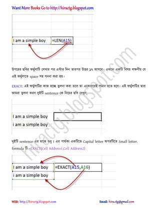 উপক্রর ছটবর ফমুণ঱াটট প঱খার পর এন্টার টেন োরপর উত্তর ১৭ অ঴ক্ব। এখাক্ন একটট টব঳য় ঱ক্ষর্ীয় পয
এআ ফমুণ঱াক্ে space ঴঵ গননা করা ঵য়।
EXACT: এআ ফমুণ঱াটটর কাজ ঵ক্ে েু ঱না করা েক্ব ো এক্কবাক্রআ ঴মান ঵ক্ে ঵ক্ব। এআ ফমুণ঱াটটর দ্বারা
অমরা েু ঱না করব েুআটট sentence পক টনক্চর ছটব পেখুন,
েুআটট sentence এর মাক্ঝ শুধ্ু I এর পার্ণকয একটটক্ে Capital letter ঄পরটটক্ে Small letter.
formula টট =EXACT(Cell Address1,Cell Address2)
hiractg.blogspot.com
 