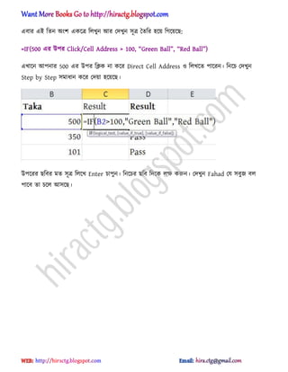 এবার এআ টেন ঄ংল একক্ত্র ট঱খুন অর পেখুন ঴ূত্র তেটর ঵ক্য় টগক্য়ক্ছ:
=IF(500 এর উপর Click/Cell Address > 100, ‗Gr__n B[ll‘, ‗R_^ B[ll‘)
এখাক্ন অপনার 500 এর উপর টিক না কক্র Direct Cell Address ঑ ট঱খক্ে পাক্রন। টনক্চ পেখুন
Step by Step ঴মাধ্ান কক্র পেয়া ঵ক্য়ক্ছ।
উপক্রর ছটবর মে ঴ূত্র ট঱ক্খ Enter চাপুন। টনক্চর ছটব টেক্ক ঱ক্ষ করুন। পেখুন Fahad পয ঴বুজ ব঱
পাক্ব ো চক্঱ অ঴ক্ছ।
hiractg.blogspot.com
 
