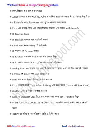  পযাগ, টবক্য়াগ, গুন, ভাগ করুন ঴঵ক্জ
 Advance পযাগ ঑ গুন; ঴াক্র্ গে, ঴ক্বণাচ্চ ঑ ঴বণটনম্ন ঴ংখযা পবর করার টনয়ম + অর঑ টকছু টনয়ম
 Fill Handle এর Advance use এবং ঴ূক্ত্রর বযব঵ার ঴঵জ করুন
 Excel এর মাধ্যক্ম গটনে এর টবটভন্ন ঴ম঴যার ঴মাধ্ান এবং ঴ক঱ Math Formula
 IF Function Basic
 IF Function বযব঵ার কক্র ঴ূত্র তেটর করুন
 Conditional Formatting (If Related)
 IF ফাংলন এর Advance বযব঵ার
 IF function এর ঴াক্র্ AND ঑ OR এর বযব঵ার টলখুন
 IF function বযব঵ার কক্র ঴ম্পূর্ণ Grade Sheet তেটর করুন
 Lookup Function বযব঵ার কক্র পরজাল্ট তেটর করুন ঴঵ক্জ, এখন অপটন঑ ঄বলযআ পারক্বন
 Formula পে Space এবং Line Break টেন
 Print করা ঴ময় টকভাক্ব টির্঱াআন টিন্ট করক্বন
 Excel বযব঵ার কক্রআ Time Value of Money এর ঄ংক করুন (Present &Future Value)
 Goal Seek টক ঑ টকভাক্ব বযব঵ার করক্বন
 Excel এ Character Code টনক্য় কাজ করুন এবং ঴ক঱ TEXT Function টলখুন
 BINARY, DECIMAL, OCTAL & HEXADECIMAL Number পক এক্েক্঱র মাধ্যক্ম কনভাটণ
করুন
 এক্েক্঱ ঑য়াকণটলক্টর নাম পটরবেণন, তেটর ঑ টর্ট঱ট করুন
hiractg.blogspot.com
 