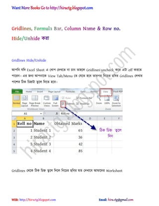 Gridlines Hide/Unhide
অপটন যটে Excel Sheet এ পখাপ পেখক্ে না চান ো঵ক্঱ Gridlines uncheck কক্র এটা off করক্ে
পাক্রন। এর জনয অপনাক্ক View Tab/Menu পে পযক্ে ঵ক্ব োরপর টনক্চর ছটবর Gridlines প঱খার
পাক্লর টিক টচহ্নটা েু ক্঱ টেক্ে ঵ক্ব।
Gridlines পর্ক্ক টিক টচহ্ন েু ক্঱ টেক্঱ টনক্চর ছটবর মে পেখাক্ব অমাক্ের Worksheet
hiractg.blogspot.com
 