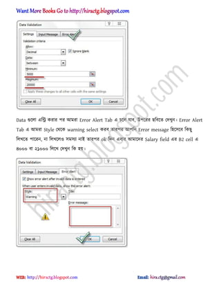 Data গুক্঱া এটি করার পর অমরা Error Alert Tab এ চক্঱ যাব, উপক্রর ছটবক্ে পেখুন। Error Alert
Tab এ অমরা Style পর্ক্ক warning select করব োরপর অপটন Error message ট঵ক্঴ক্ব টকছু
ট঱খক্ে পাক্রন, না ট঱খক্঱঑ ঴ম঴যা নাআ োরপর ok টেন এবার অমাক্ের Salary field এর B2 cell এ
৪০০০ বা ২১০০০ ট঱ক্খ পেখুন টক ঵য়।
hiractg.blogspot.com
 