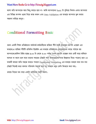 অলা কটর অপনাক্ক অর টকছু ব঱ক্ে ঵ক্ব না। অটম অপনাক্ের basic টা বুটঝক্য় টে঱াম এবার অপনারা
এর টবটভন্ন ঄পলন গুক্঱া টনক্য় কাজ করুন এবং Data Validation এর মাধ্যক্ম অপনার ভু ঱ করার
঴ম্ভবনা কটমক্য় অনুন।
ধ্রুন একটট টলক্ষা িটেষ্ঠাক্নর কমণকেণা-কমণচারীক্ের ঵াটজরা লীট তেরী কক্রক্ছন অপটন এক্ে঱ এর
মাধ্যক্ম।এ ঵াটজরা লীটটট িটেটেন আক্মআ঱ এর মাধ্যক্ম িটেষ্ঠাক্নর পচয়ারমযাক্নর কাক্ছ পািাক্ে ঵য়
অপনাক্ক।঄টফ঴ টাআম ঵ক্ে ৯.০০ টা পর্ক্ক ৫.০০ পযণন্ত ।এখন অপটন চাক্েন যারা পেরী কক্র ঄টফক্঴
অ঴ক্ব বা অক্গ চক্঱ যাক্ব োক্ের ঴মক্য়র পটেটা ঱া঱ কা঱াক্রর(অপনার আোমে টেক্ে পাক্রন) ঵ক্ব ।এ
কাজটট অমরা ঄টে ঴঵ক্জ করক্ে পারক্বা Conditional Formatting এর মাধ্যক্ম ো঵ক্঱ অর বার বার
পটেট ট঴ক্঱ক্ট কক্র কা঱ার পটরবেণন করক্ে ঵ক্ব না। ো঵ক্঱ চ঱ুন পেটখ টকভাক্ব করা যায়:-
ির্ক্ম টনক্চর মে কক্র একটা র্াটাক্বজ তেরী করুন:-
hiractg.blogspot.com
 
