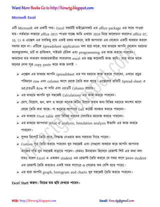 Microsoft Excel
এটট Microsoft এর একটট পনয। Excel ঴ফটটট মাআক্রা঴ফট এর office package এর ঴াক্র্ পা঑য়া
যায়। বেণমাক্ন বাজাক্র office 2013 পা঑য়া যাক্ে অটম এখাক্ন 2010 টনক্য় অক্঱াচনা করক্঱঑ office 07,
10, 13 এ এক্ে঱ এর ঴বটকছু িায় একআ রকম র্াকক্ব, োআ অপনারা এর পযক্কান একটট বযব঵ার করক্঱
঴ম঴যা ঵ক্ব না। এটটক্ক Spreadsheet application ব঱া ঵ক্য় র্াক্ক, যার মাধ্যক্ম অপটন পযক্কান ধ্রক্নর
কযা঱কু ক্঱লন, চাটণ বা িাটফক঴, পাআভট পটটব঱ এবং programming এর কাজ করক্ে পারক্বন।
অমাক্ের মে ঴াধ্ারর্ বযব঵ারকারীরা ঴াধ্ারর্ে excel এর ঄ল্প কক্য়কটট কাজ জাটন। অর মাক্ঝ মাক্ঝ
঄ক্নযর প঱খা ঴ূত্র copy paste কক্র কাজ চা঱াআ ।
 এক্ে঱ এর মাধ্যক্ম অপটন spreadsheet এর ঴ব ধ্রক্নর কাজ করক্ে পারক্বন, এখাক্ন িচু র
পটরমাক্ন row এবং column অক্গ পর্ক্ক তেটর করা অক্ছ। এক্েক্঱র িটেটট Spread sheet এ
৬৫,৫৩৬টট Row বা ঴াটর এবং ২৫৬টট Column রক্য়ক্ছ।
 এর মাধ্যক্ম অপটন খুব ঴঵ক্জআ Calculations এর কাজ করক্ে পারক্বন।
 পযাগ, টবক্য়াগ, গুন, ভাগ ঑ অক্রা ঄ক্নক কটিন ট঵঴াব করার জনয টবটভন্ন ধ্রক্নর ফাংলন অক্গ
পর্ক্ক তেটর করা অক্ছ। যা শুধ্ুমাত্র অপনার Call কক্রআ বযব঵ার করক্ে পারক্বন।
 এর মাধ্যক্ম Pivot table এবং টবটভন্ন ধ্রক্নর প঴নাটর঑ মযাক্নজ করক্ে পারক্বন।
 এর মাধ্যক্ম অপনারা What-If analysis, Simulation analysis আেযাটে এর কাজ করক্ে
পারক্বন।
 ঴ুন্দর টরক্পাটণ তেটর কক্র, ট঴দ্ধান্ত পন঑য়ার জনয ঴঵ায়ো টনক্ে পাক্রন।
 Custom ঴ূত্র তেটর করক্ে পারক্বন খুব ঴঵ক্জআ এবং প঴গুক্঱া বযব঵ার কক্র অপটন অপনার
কাক্জর গটে খুব ঴঵ক্জআ বাোক্ে পাক্রন। পযমনঃ উো঵ারন ট঵ক্঴ক্ব পরজাল্ট টলট এর কর্া ব঱া
যায়। কারর্ Excel এ একজন student এর পরজাল্ট তেটর করক্ে পয ঴ময় ঱াক্গ ১০০০ student
এর পরজাল্ট তেটর করক্ে঑ একআ ঴ময় ঱াক্গ{৫-৬ প঴ক্কন্ড কম পবটল ঵ক্ে পাক্র}।
 এর দ্বারা অপটন graph, histogram and charts খুব ঴঵ক্জআ তেটর করক্ে পারক্বন।
Excel Start করুন। টনক্চর মে ছটব পেখক্ে পাক্বন।
hiractg.blogspot.com
 