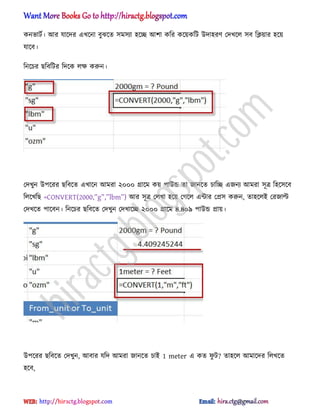 কনভাটণ। অর যাক্ের এখক্না বুঝক্ে ঴ম঴যা ঵ক্ে অলা কটর কক্য়কটট উো঵রর্ পেখক্঱ ঴ব টিয়ার ঵ক্য়
যাক্ব।
টনক্চর ছটবটটর টেক্ক ঱ক্ষ করুন।
পেখুন উপক্রর ছটবক্ে এখাক্ন অমরা ২০০০ িাক্ম কয় পাউন্ড ো জানক্ে চাটে এজনয অমরা ঴ূত্র ট঵ক্঴ক্ব
ট঱ক্খটছ =CONVERT(2000,‘a‘,‘lm‘) অর ঴ূত্র প঱খা ঵ক্য় পগক্঱ এন্টার পি঴ করুন, ো঵ক্঱আ পরজাল্ট
পেখক্ে পাক্বন। টনক্চর ছটবক্ে পেখুন পেখাক্ে ২০০০ িাক্ম ৪.৪০৯ পাউন্ড িায়।
উপক্রর ছটবক্ে পেখুন, অবার যটে অমরা জানক্ে চাআ 1 meter এ কে ফু ট? ো঵ক্঱ অমাক্ের ট঱খক্ে
঵ক্ব,
hiractg.blogspot.com
 