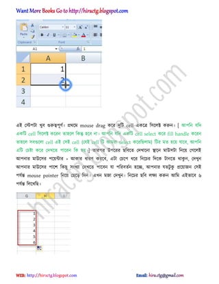 এআ পস্টপটা খুব গুরুত্বপূর্ণ। ির্ক্ম mouse drag কক্র েুটট cell একক্ত্র ট঴ক্঱ক্ট করুন। [ অপটন যটে
একটট cell ট঴ক্঱ক্ট কক্রন ো঵ক্঱ টকন্তু ঵ক্ব না। অপটন যটে একটট cell select কক্র fill handle কক্রন
ো঵ক্঱ ঴বগুক্঱া cell এআ প঴আ cell {পযআ cell টট অমরা select কক্রটছ঱াম} টটর মে ঵ক্য় যাক্ব, অপটন
এটট পচষ্টা কক্র পেখক্ে পাক্রন টক ঵য়।] োরপর উপক্রর ছটবক্ে পেখাক্না িাক্ন মাউ঴টা টনক্য় পগক্঱আ
অপনার মাউক্঴র পক্য়ন্টার + অকার ধ্ারর্ করক্ব, এটা পচক্প ধ্ক্র টনক্চর টেক্ক টানক্ে র্াকু ন, পেখুন
অপনার মাউক্঴র পাক্ল টকছু ঴ংখযা পেখক্ে পাক্বন যা পটরবেণন ঵ক্ে, অপনার যেটু কু িক্য়াজন প঴আ
পযণন্ত mouse pointer টনক্য় পছক্ে টেন। এখন মজা পেখুন। টনক্চর ছটব ঱ক্ষয করুন অটম এআভাক্ব ৬
পযণন্ত ট঱ক্খটছ।
hiractg.blogspot.com
 