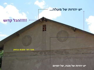 יש יהדות של מעלה ...  מגני דוד יצוקים בבטון יש יהדות של מטה ,  של יומיום הכל קדוש !!!!! 
