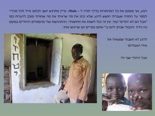 רגוע ,  אני מנמנם את כל המהמורות בדרך חזרה ל –  Mbale .  עדיין מתרגש יושב לכתוב מייל לכל מכיריי לספר על החוויה שעברתי חושש לרגע שלא יבינו את מה שראיתי את מה שחוויתי ומוכן להערות כמו  " אבל הם לא יהודים "  ועוד .  אין זה יכול לשנות את תחושותיי .  ההתרגשות שלי מהסמלים היהודיים במקום כה נידח  והכבוד שניתן להם ע " י אותם כפריים הם שריגשו אותי .  לרגע לא חשבתי שמצאתי את  אחיי האבודים !  אבל היהודי שבי חי ! 