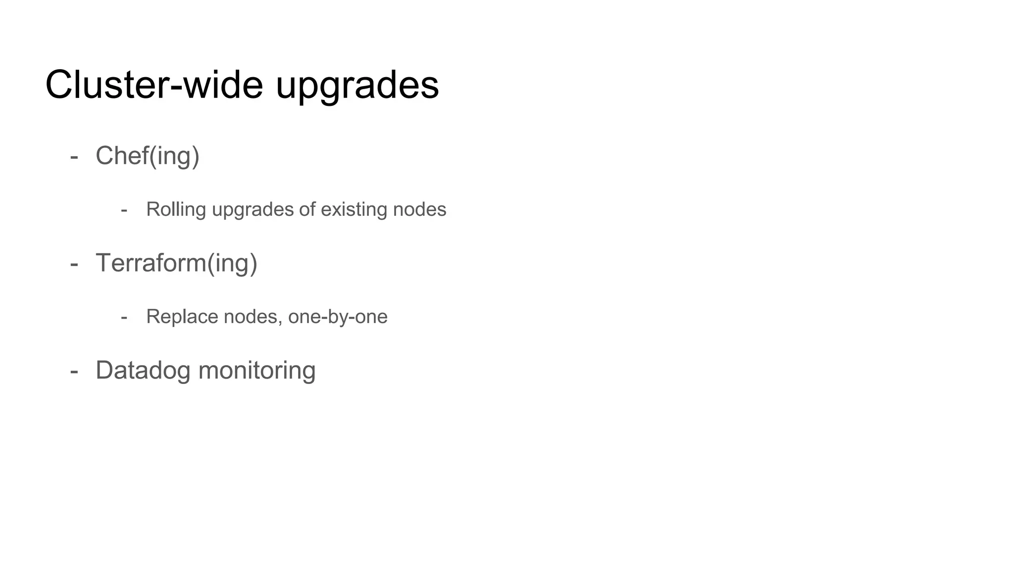 Cluster-wide upgrades
- Chef(ing)
- Rolling upgrades of existing nodes
- Terraform(ing)
- Replace nodes, one-by-one
- Datadog monitoring
 