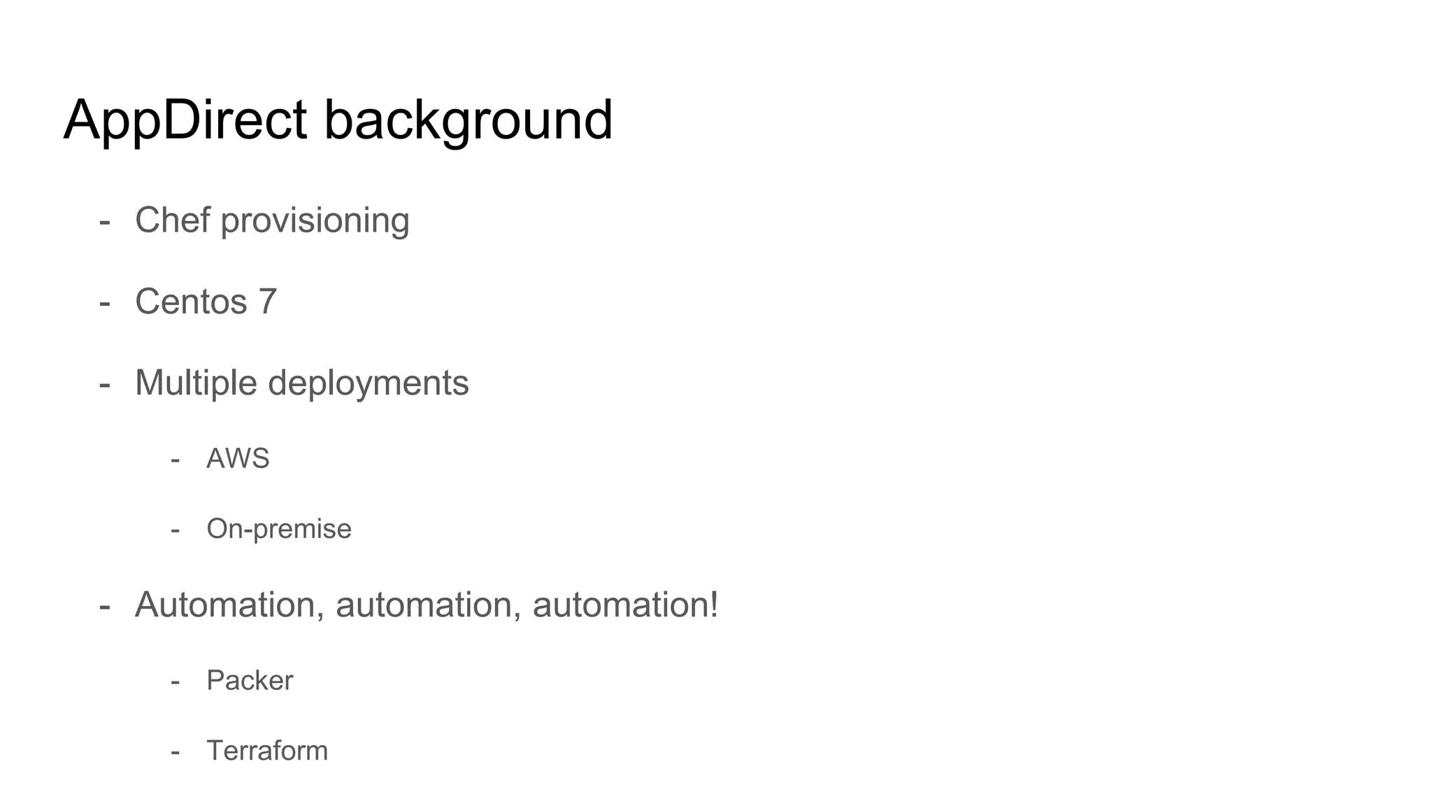 AppDirect background
- Chef provisioning
- Centos 7
- Multiple deployments
- AWS
- On-premise
- Automation, automation, automation!
- Packer
- Terraform
 