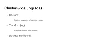 Cluster-wide upgrades
- Chef(ing)
- Rolling upgrades of existing nodes
- Terraform(ing)
- Replace nodes, one-by-one
- Datadog monitoring
 
