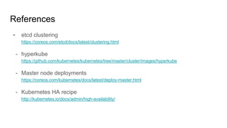 References
- etcd clustering
https://coreos.com/etcd/docs/latest/clustering.html
- hyperkube
https://github.com/kubernetes/kubernetes/tree/master/cluster/images/hyperkube
- Master node deployments
https://coreos.com/kubernetes/docs/latest/deploy-master.html
- Kubernetes HA recipe
http://kubernetes.io/docs/admin/high-availability/
 