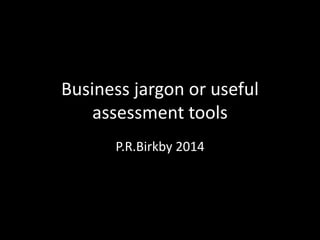 Business jargon or useful
assessment tools
P.R.Birkby 2014
 