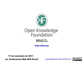 BRASIL http//okfn.org 17 de novembro de 2011 3a. Conferência Web W3C Brasil  Licenciado sob uma CC-by 3.0 
