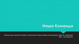 Наша Команда
Меньше двух процентов людей, пользующихся компьютерами, воспринимают себя как создателей,
98% - пользователи.
 